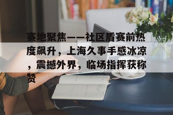 ayx赛地聚焦——社区盾赛前热度飙升，上海久事手感冰凉，震撼外界，临场指挥获称赞的简单介绍